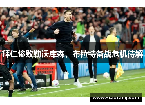 拜仁惨败勒沃库森，布拉特备战危机待解