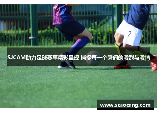 SJCAM助力足球赛事精彩呈现 捕捉每一个瞬间的激烈与激情