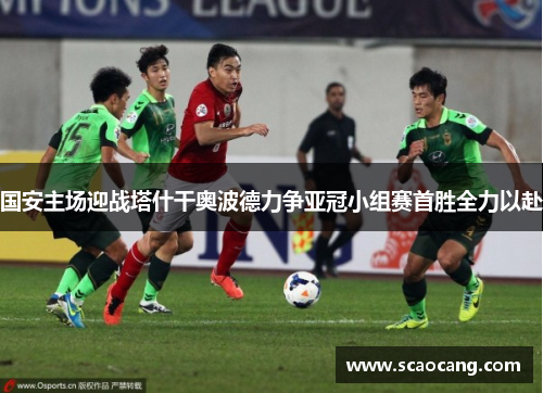 国安主场迎战塔什干奥波德力争亚冠小组赛首胜全力以赴