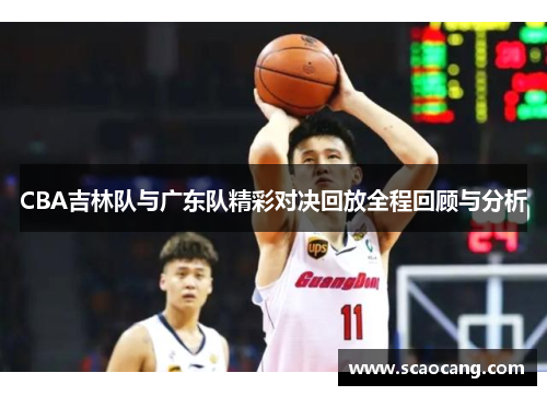 CBA吉林队与广东队精彩对决回放全程回顾与分析