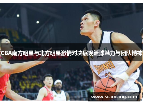 CBA南方明星与北方明星激情对决展现篮球魅力与团队精神