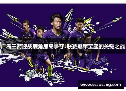 广岛三箭迎战鹿角鹿岛争夺J联赛冠军宝座的关键之战