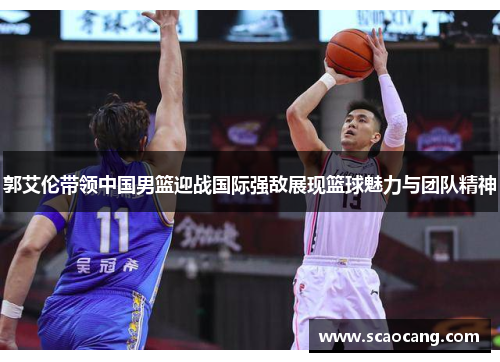 郭艾伦带领中国男篮迎战国际强敌展现篮球魅力与团队精神